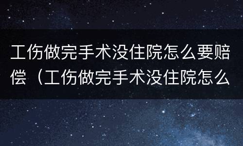 工伤做完手术没住院怎么要赔偿（工伤做完手术没住院怎么要赔偿钱）