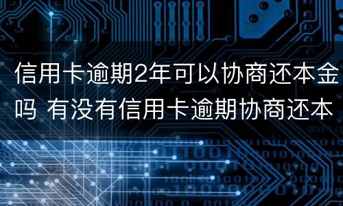 信用卡逾期2年可以协商还本金吗 有没有信用卡逾期协商还本金成功了的