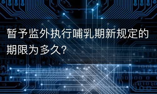 暂予监外执行哺乳期新规定的期限为多久？