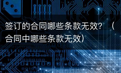 签订的合同哪些条款无效？（合同中哪些条款无效）