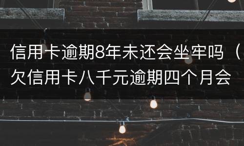 信用卡逾期8年未还会坐牢吗（欠信用卡八千元逾期四个月会不会坐牢）