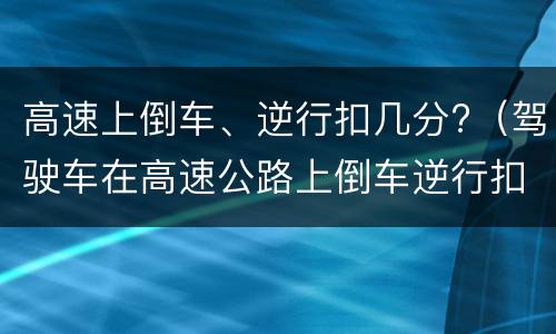 高速上倒车、逆行扣几分?（驾驶车在高速公路上倒车逆行扣几分）