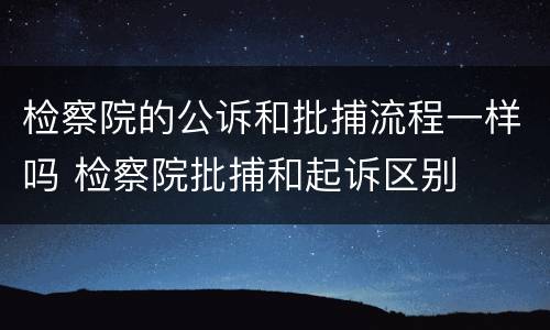 检察院的公诉和批捕流程一样吗 检察院批捕和起诉区别