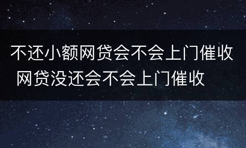不还小额网贷会不会上门催收 网贷没还会不会上门催收