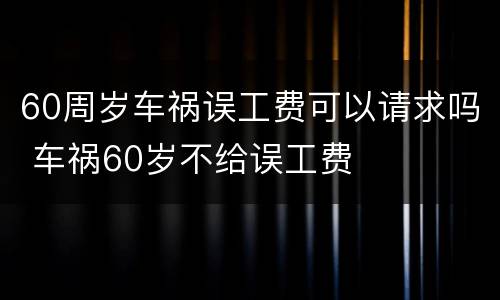 60周岁车祸误工费可以请求吗 车祸60岁不给误工费