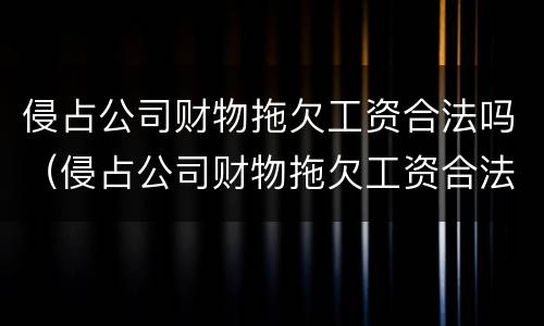 侵占公司财物拖欠工资合法吗（侵占公司财物拖欠工资合法吗知乎）