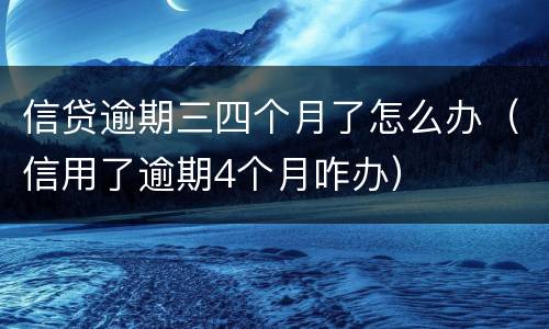 信贷逾期三四个月了怎么办（信用了逾期4个月咋办）