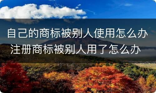 自己的商标被别人使用怎么办 注册商标被别人用了怎么办