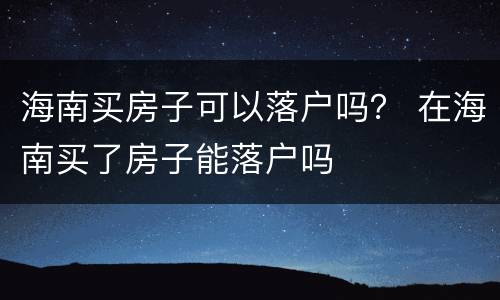 海南买房子可以落户吗？ 在海南买了房子能落户吗