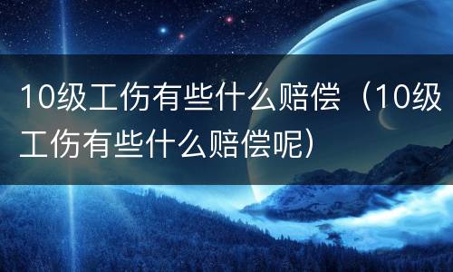 10级工伤有些什么赔偿（10级工伤有些什么赔偿呢）