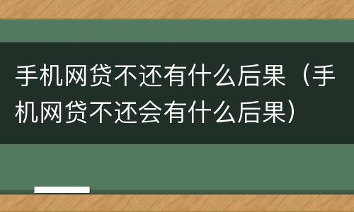 手机网贷不还有什么后果（手机网贷不还会有什么后果）