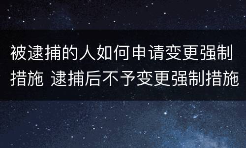 被逮捕的人如何申请变更强制措施 逮捕后不予变更强制措施的理由