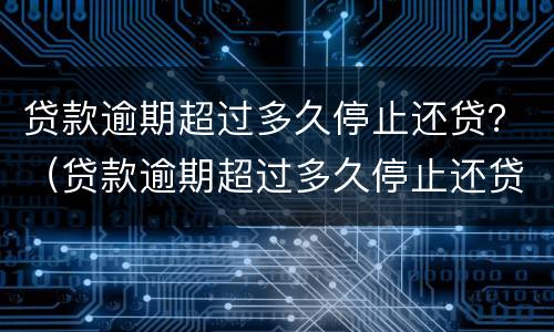 贷款逾期超过多久停止还贷？（贷款逾期超过多久停止还贷业务）
