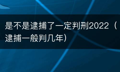 是不是逮捕了一定判刑2022（逮捕一般判几年）