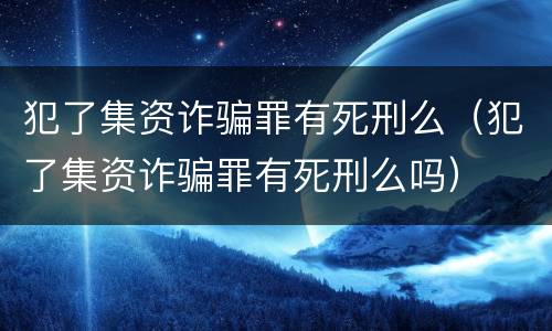 犯了集资诈骗罪有死刑么（犯了集资诈骗罪有死刑么吗）