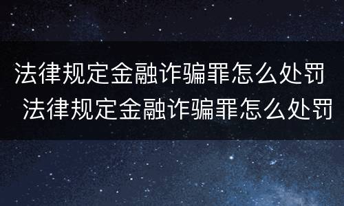 法律规定金融诈骗罪怎么处罚 法律规定金融诈骗罪怎么处罚最新