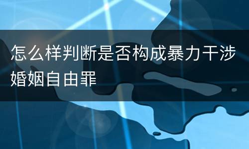 怎么样判断是否构成暴力干涉婚姻自由罪