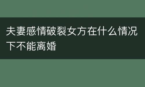 夫妻感情破裂女方在什么情况下不能离婚