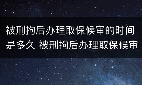 被刑拘后办理取保候审的时间是多久 被刑拘后办理取保候审的时间是多久啊