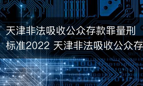 天津非法吸收公众存款罪量刑标准2022 天津非法吸收公众存款罪量刑标准2022年