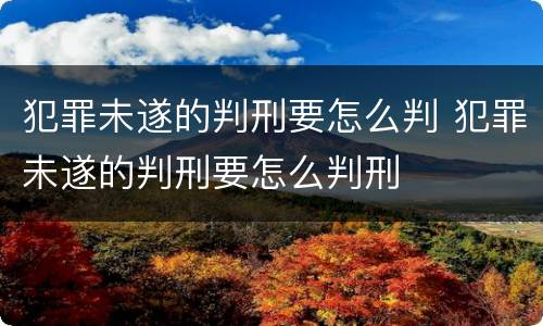 犯罪未遂的判刑要怎么判 犯罪未遂的判刑要怎么判刑