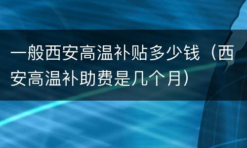 一般西安高温补贴多少钱（西安高温补助费是几个月）