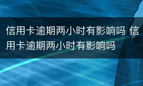 信用卡逾期两小时有影响吗 信用卡逾期两小时有影响吗