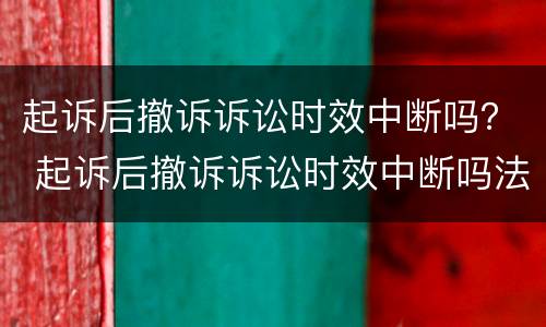 起诉后撤诉诉讼时效中断吗？ 起诉后撤诉诉讼时效中断吗法院