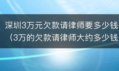 深圳3万元欠款请律师要多少钱（3万的欠款请律师大约多少钱）
