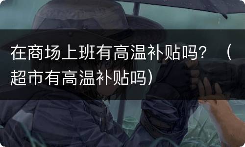 在商场上班有高温补贴吗？（超市有高温补贴吗）