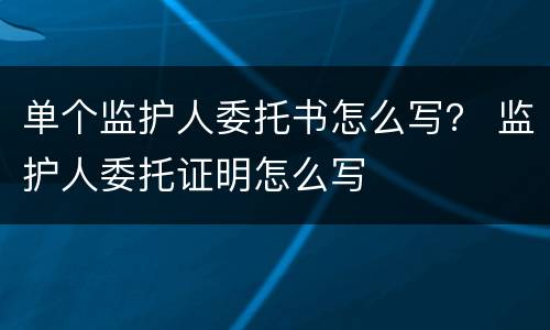 单个监护人委托书怎么写？ 监护人委托证明怎么写