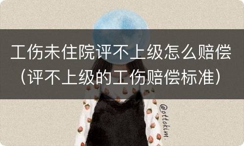 工伤未住院评不上级怎么赔偿（评不上级的工伤赔偿标准）
