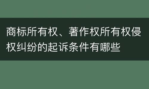 商标所有权、著作权所有权侵权纠纷的起诉条件有哪些