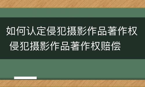 如何认定侵犯摄影作品著作权 侵犯摄影作品著作权赔偿