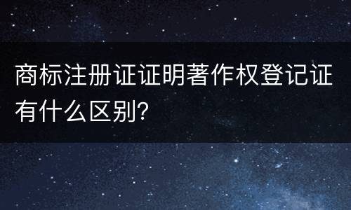商标注册证证明著作权登记证有什么区别？