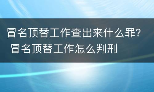 冒名顶替工作查出来什么罪？ 冒名顶替工作怎么判刑