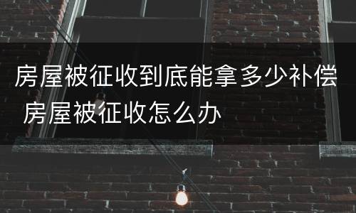 房屋被征收到底能拿多少补偿 房屋被征收怎么办