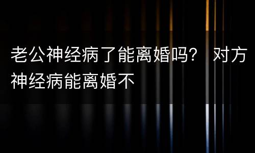 老公神经病了能离婚吗？ 对方神经病能离婚不
