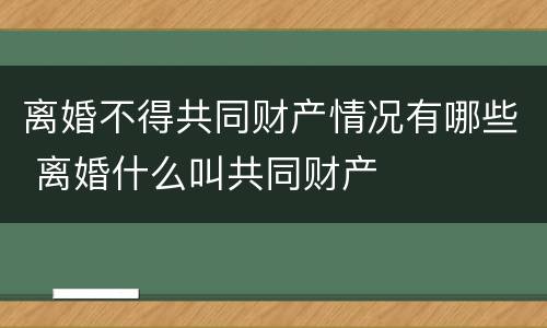 离婚不得共同财产情况有哪些 离婚什么叫共同财产