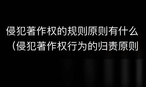 侵犯著作权的规则原则有什么（侵犯著作权行为的归责原则）