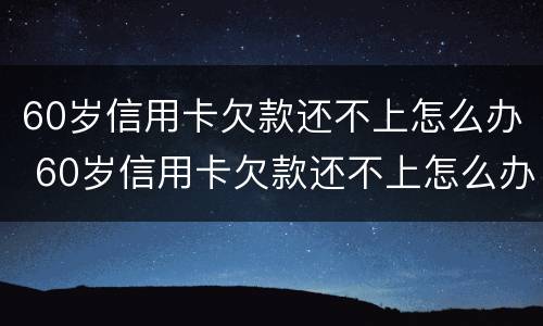 60岁信用卡欠款还不上怎么办 60岁信用卡欠款还不上怎么办呢