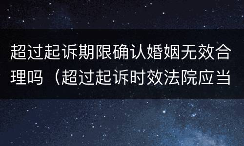 超过起诉期限确认婚姻无效合理吗（超过起诉时效法院应当如何处理）
