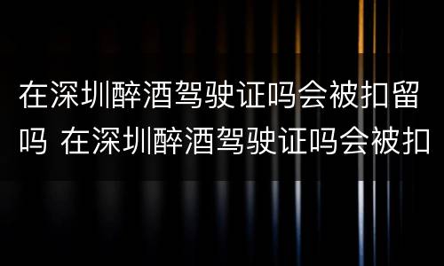在深圳醉酒驾驶证吗会被扣留吗 在深圳醉酒驾驶证吗会被扣留吗现在