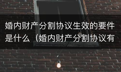 婚内财产分割协议生效的要件是什么（婚内财产分割协议有效吗2020）