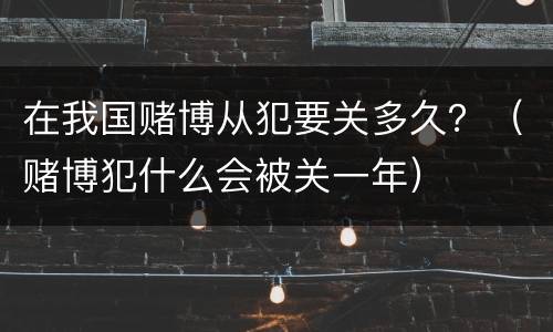 在我国赌博从犯要关多久？（赌博犯什么会被关一年）