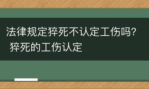 法律规定猝死不认定工伤吗？ 猝死的工伤认定