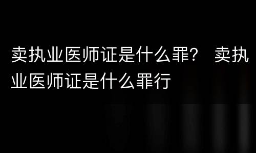 卖执业医师证是什么罪？ 卖执业医师证是什么罪行
