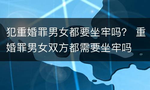 犯重婚罪男女都要坐牢吗？ 重婚罪男女双方都需要坐牢吗