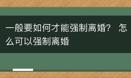 一般要如何才能强制离婚？ 怎么可以强制离婚