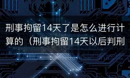 刑事拘留14天了是怎么进行计算的（刑事拘留14天以后判刑吗）